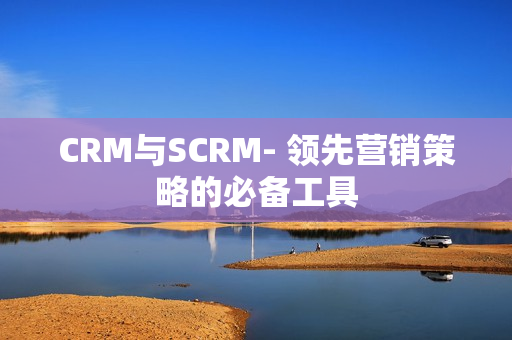 CRM与SCRM- 领先营销策略的必备工具