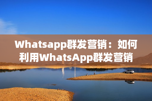 Whatsapp群发营销：如何利用WhatsApp群发营销推广您的业务？