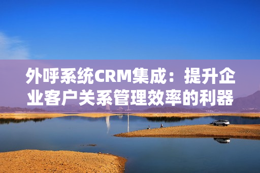 外呼系统CRM集成：提升企业客户关系管理效率的利器