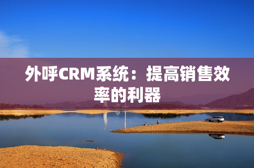 外呼CRM系统：提高销售效率的利器