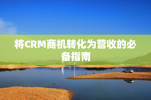 将CRM商机转化为营收的必备指南