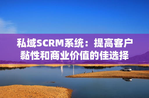 私域SCRM系统：提高客户黏性和商业价值的佳选择