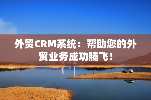 外贸CRM系统：帮助您的外贸业务成功腾飞！