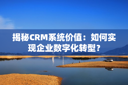 揭秘CRM系统价值：如何实现企业数字化转型？