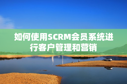 如何使用SCRM会员系统进行客户管理和营销