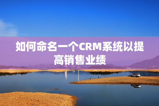 如何命名一个CRM系统以提高销售业绩