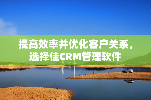 提高效率并优化客户关系，选择佳CRM管理软件