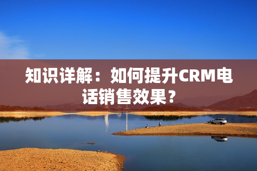 知识详解：如何提升CRM电话销售效果？