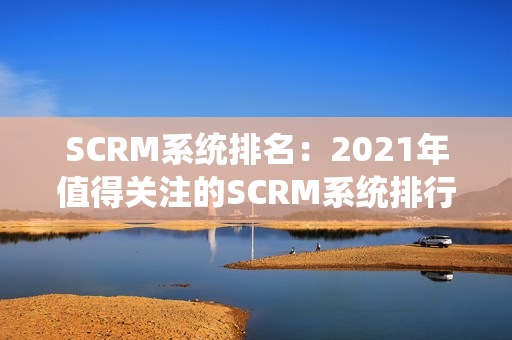 SCRM系统排名：2021年值得关注的SCRM系统排行榜