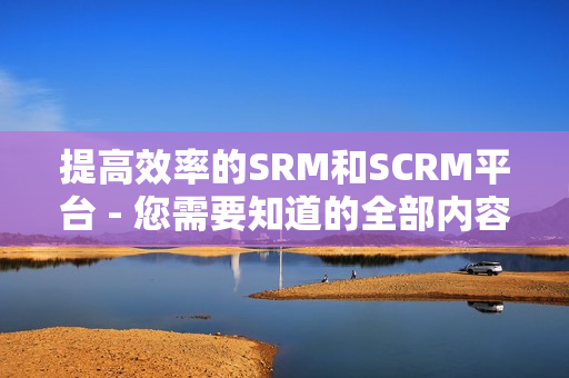 提高效率的SRM和SCRM平台 - 您需要知道的全部内容