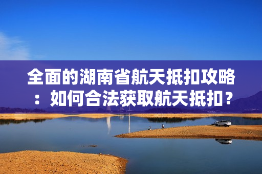 全面的湖南省航天抵扣攻略：如何合法获取航天抵扣？